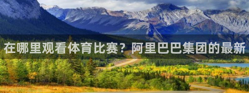 在哪里观看体育比赛？阿里巴巴集团的最新