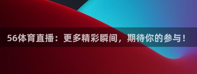 56体育直播：更多精彩瞬间，期待你的参与！